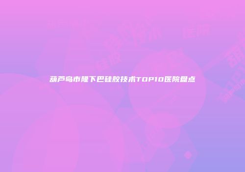 葫芦岛市隆下巴硅胶技术TOP10医院盘点