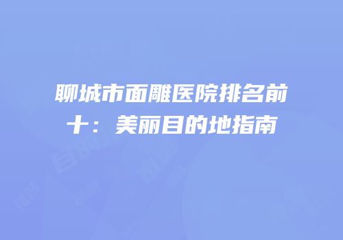 聊城市面雕医院排名前十：美丽目的地指南
