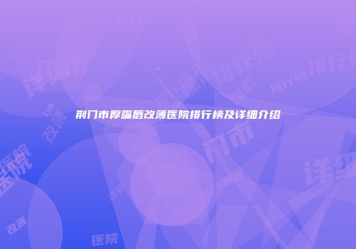 荆门市厚嘴唇改薄医院排行榜及详细介绍