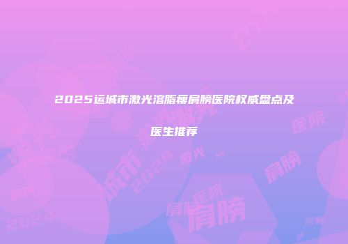2025运城市激光溶脂瘦肩膀医院权威盘点及医生推荐