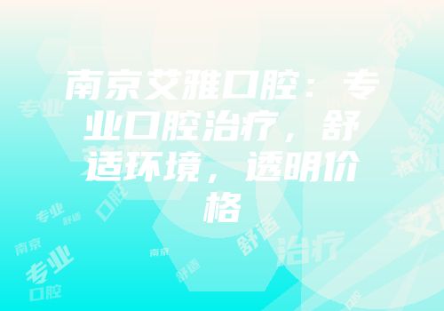 南京艾雅口腔：专业口腔治疗，舒适环境，透明价格