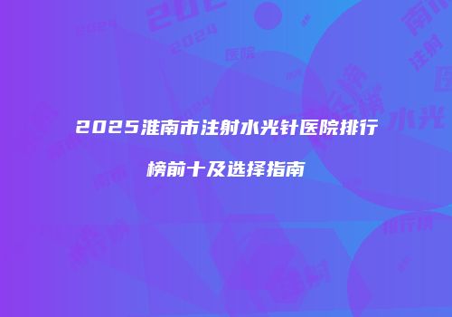 2025淮南市注射水光针医院排行榜前十及选择指南