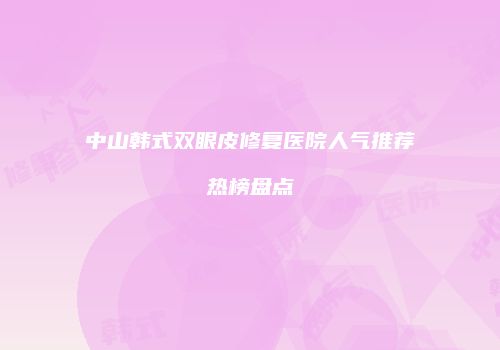 中山韩式双眼皮修复医院人气推荐热榜盘点