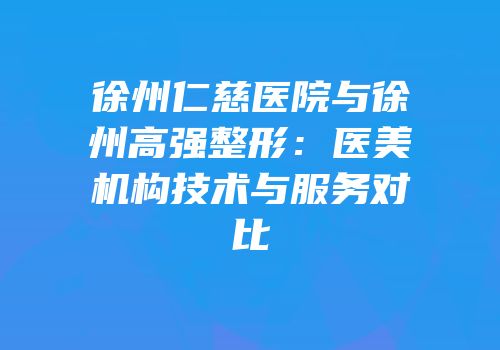 徐州仁慈医院与徐州高强整形：医美机构技术与服务对比