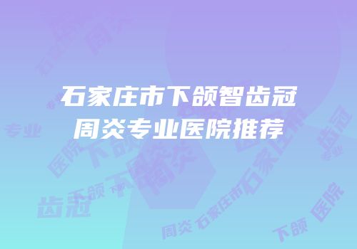 石家庄市下颌智齿冠周炎专业医院推荐