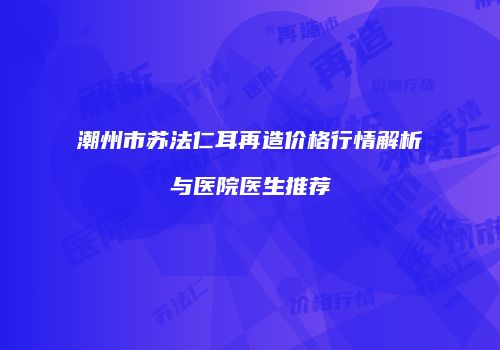 潮州市苏法仁耳再造价格行情解析与医院医生推荐