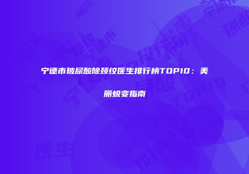 宁德市玻尿酸除颈纹医生排行榜TOP10：美丽蜕变指南