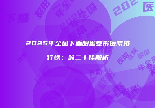 2025年全国下垂眼型整形医院排行榜：前二十佳解析