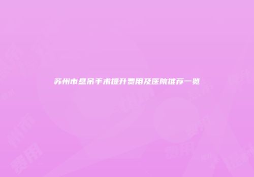 苏州市悬吊手术提升费用及医院推荐一览