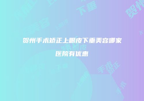 贺州手术矫正上眼皮下垂美容哪家医院有优惠