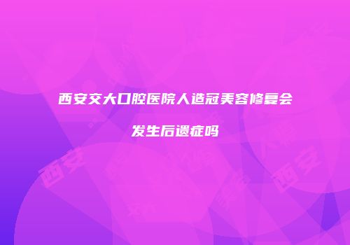 西安交大口腔医院人造冠美容修复会发生后遗症吗