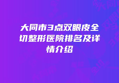 大同市3点双眼皮全切整形医院排名及详情介绍