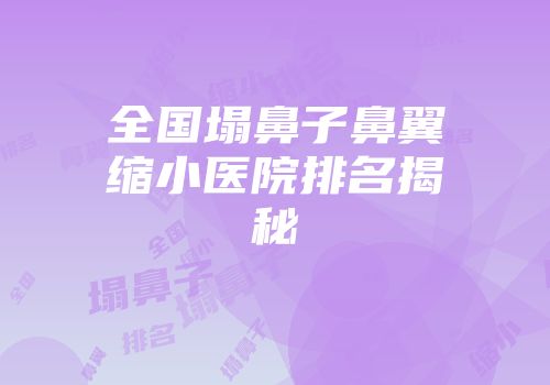 全国塌鼻子鼻翼缩小医院排名揭秘