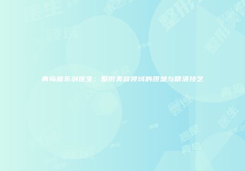 青岛庞东剑医生：整形美容领域的翘楚与精湛技艺