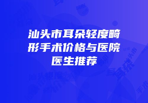 汕头市耳朵轻度畸形手术价格与医院医生推荐