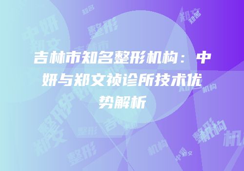 吉林市知名整形机构：中妍与郑文祯诊所技术优势解析