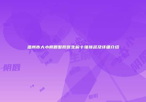 温州市大小阴唇整形医生前十强排名及详细介绍