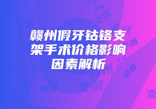 赣州假牙钴铬支架手术价格影响因素解析