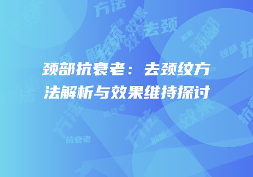 颈部抗衰老：去颈纹方法解析与效果维持探讨