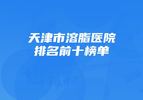 天津市溶脂医院排名前十榜单