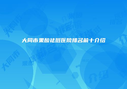 大同市果酸祛斑医院排名前十介绍
