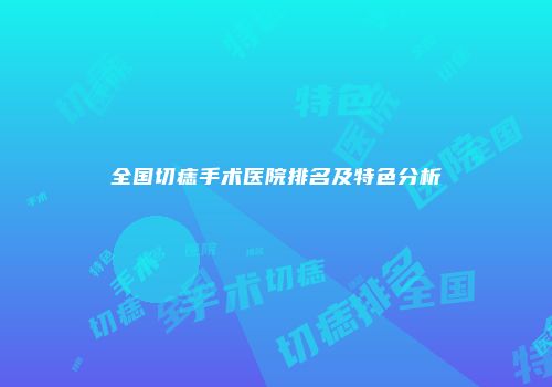 全国切痣手术医院排名及特色分析