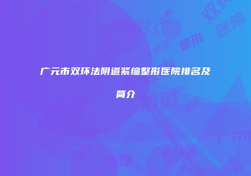 广元市双环法阴道紧缩整形医院排名及简介