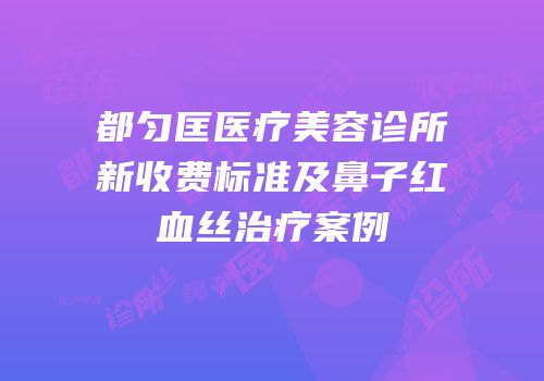 都匀匡医疗美容诊所新收费标准及鼻子红血丝治疗案例