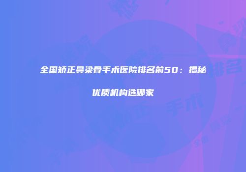 全国矫正鼻梁骨手术医院排名前50：揭秘优质机构选哪家