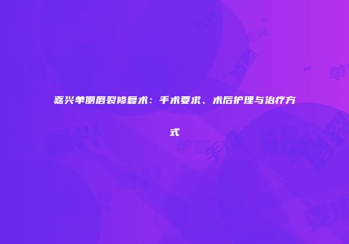 嘉兴单侧唇裂修复术：手术要求、术后护理与治疗方式