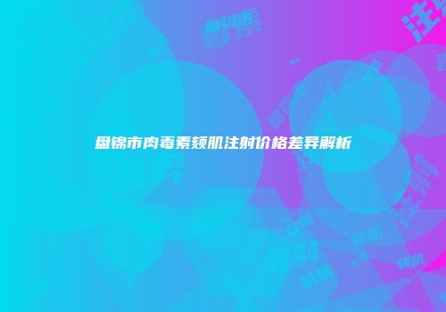 盘锦市肉毒素颏肌注射价格差异解析