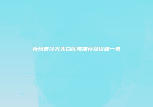 忻州市冷光美白医院推荐及价格一览