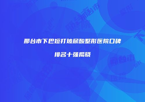 邢台市下巴短打玻尿酸整形医院口碑排名十强揭晓