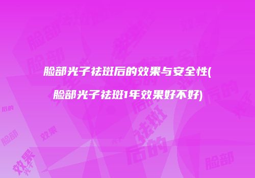 脸部光子祛斑后的效果与安全性(脸部光子祛斑1年效果好不好)