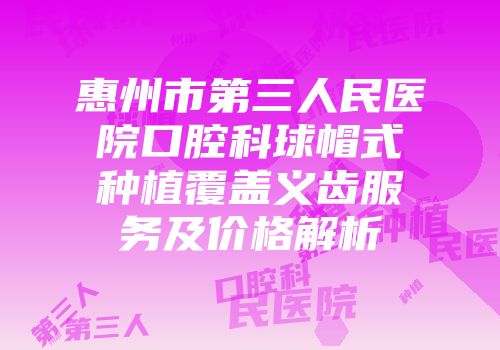 惠州市第三人民医院口腔科球帽式种植覆盖义齿服务及价格解析