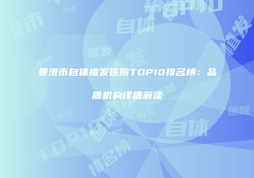 贵港市自体植发医院TOP10排名榜：品质机构详细解读