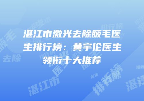 湛江市激光去除腋毛医生排行榜：黄宇伦医生领衔十大推荐
