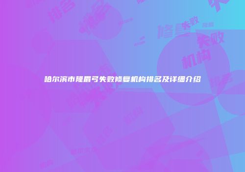 哈尔滨市隆眉弓失败修复机构排名及详细介绍