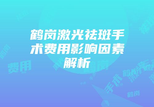 鹤岗激光祛斑手术费用影响因素解析