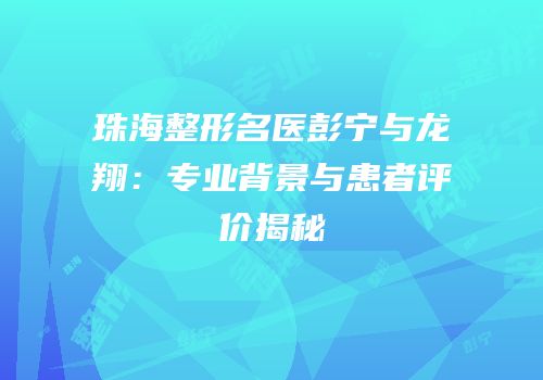 珠海整形名医彭宁与龙翔：专业背景与患者评价揭秘