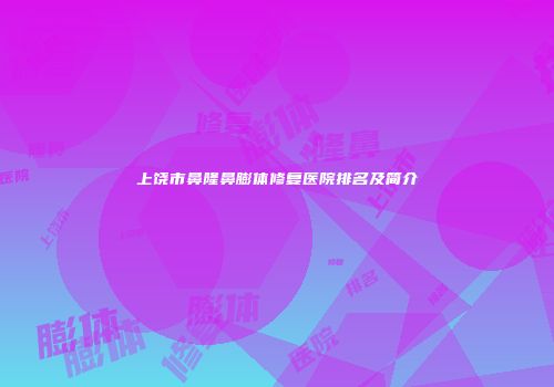 上饶市鼻隆鼻膨体修复医院排名及简介