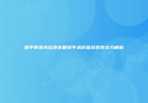 四平市激光拉皮去眼袋手术价格及医院实力解析