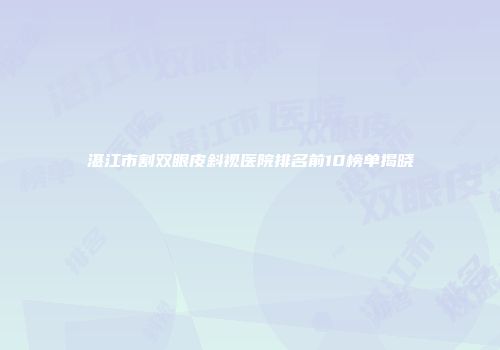 湛江市割双眼皮斜视医院排名前10榜单揭晓