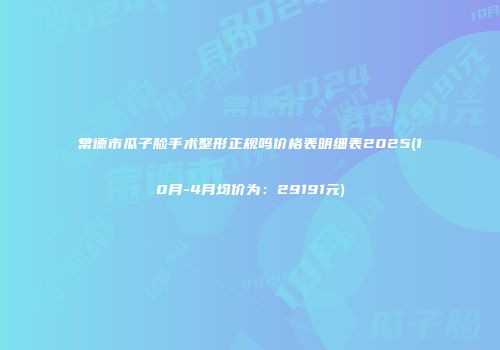 常德市瓜子脸手术整形正规吗价格表明细表2025(10月-4月均价为：29191元)