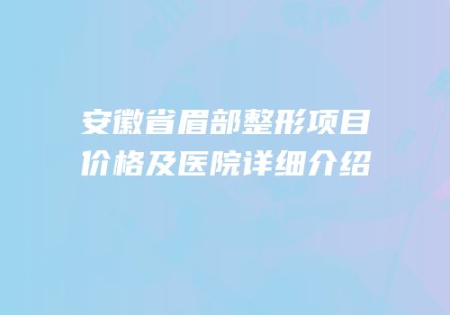 安徽省眉部整形项目价格及医院详细介绍