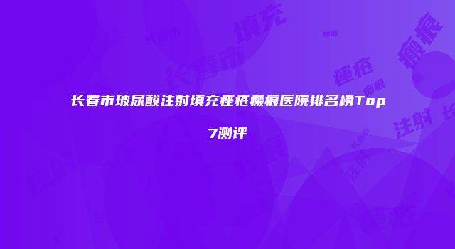 长春市玻尿酸注射填充痤疮瘢痕医院排名榜Top7测评
