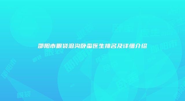邵阳市眼袋泪沟卧蚕医生排名及详细介绍