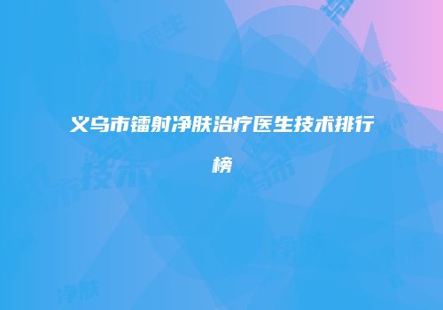 义乌市镭射净肤治疗医生技术排行榜