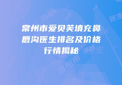 常州市爱贝芙填充鼻唇沟医生排名及价格行情揭秘