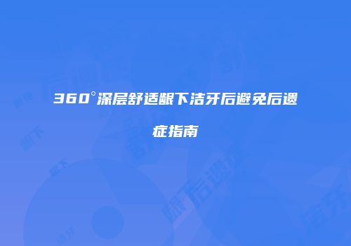 360°深层舒适龈下洁牙后避免后遗症指南